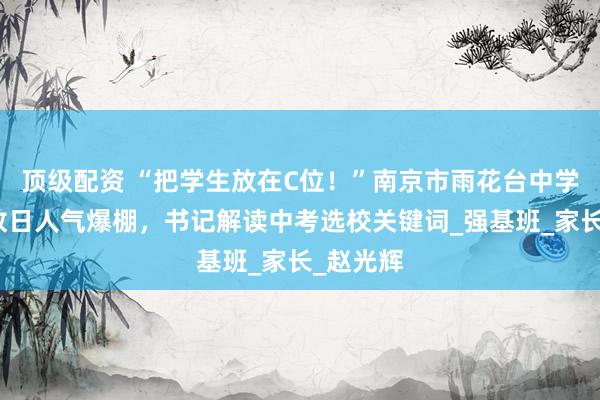 顶级配资 “把学生放在C位！”南京市雨花台中学校园开放日人气爆棚，书记解读中考选校关键词_强基班_家长_赵光辉