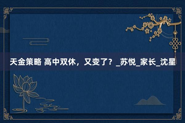 天金策略 高中双休，又变了？_苏悦_家长_沈星