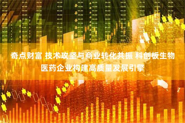 奇点财富 技术攻坚与商业转化共振 科创板生物医药企业构建高质量发展引擎