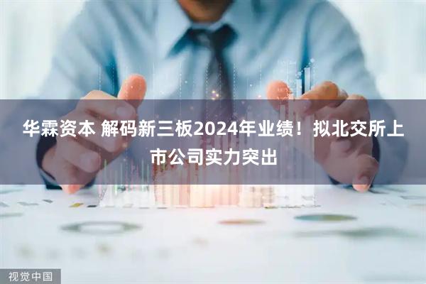 华霖资本 解码新三板2024年业绩！拟北交所上市公司实力突出