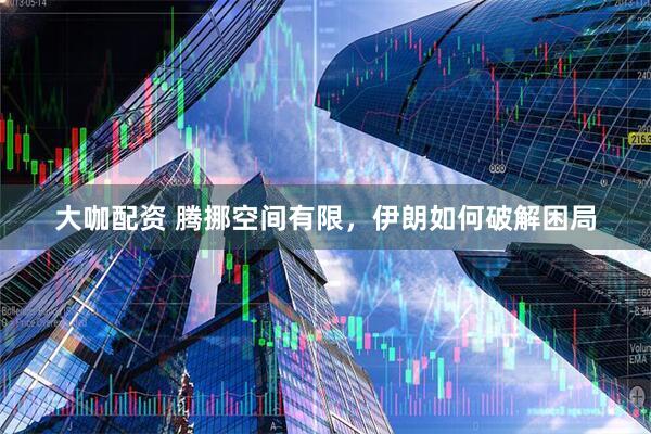 大咖配资 腾挪空间有限，伊朗如何破解困局