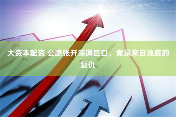 大资本配资 公路张开深渊巨口，竟是来自地底的复仇