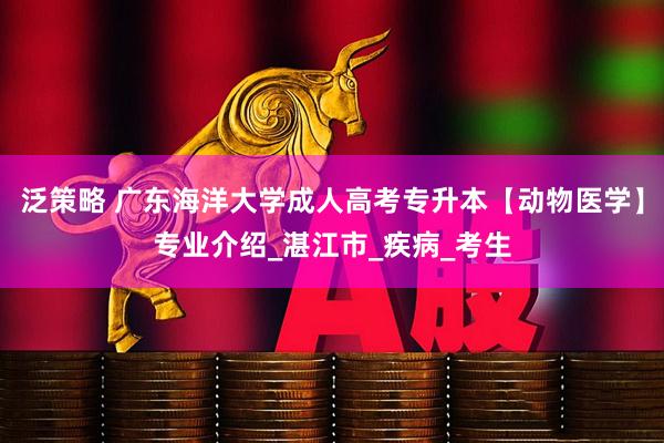 泛策略 广东海洋大学成人高考专升本【动物医学】专业介绍_湛江市_疾病_考生