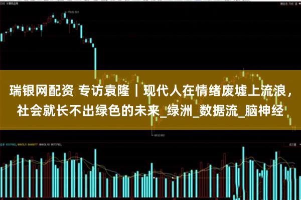 瑞银网配资 专访袁隆｜现代人在情绪废墟上流浪，社会就长不出绿色的未来_绿洲_数据流_脑神经