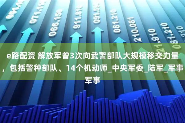 e路配资 解放军曾3次向武警部队大规模移交力量，包括警种部队、14个机动师_中央军委_陆军_军事