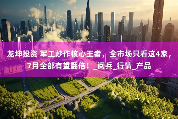 龙坤投资 军工炒作核心王者，全市场只看这4家，7月全部有望翻倍！_阅兵_行情_产品