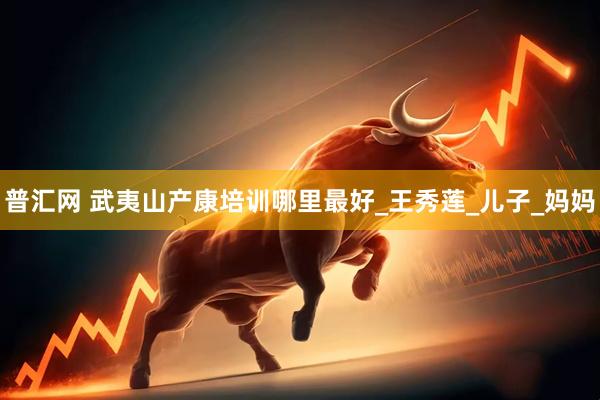 普汇网 武夷山产康培训哪里最好_王秀莲_儿子_妈妈