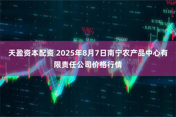 天盈资本配资 2025年8月7日南宁农产品中心有限责任公司价格行情