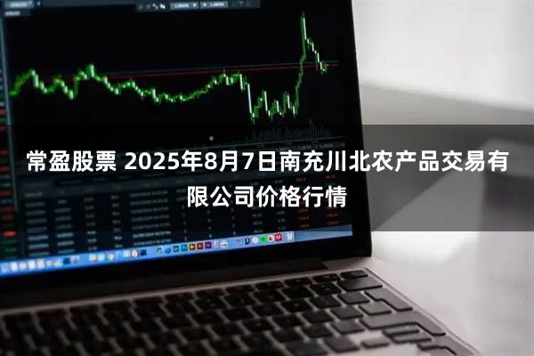 常盈股票 2025年8月7日南充川北农产品交易有限公司价格行情
