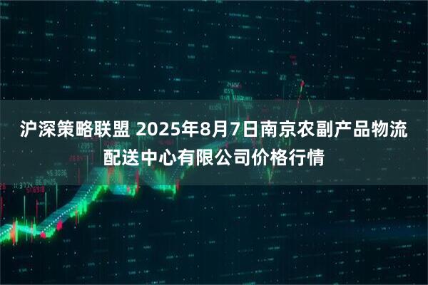 沪深策略联盟 2025年8月7日南京农副产品物流配送中心有限公司价格行情