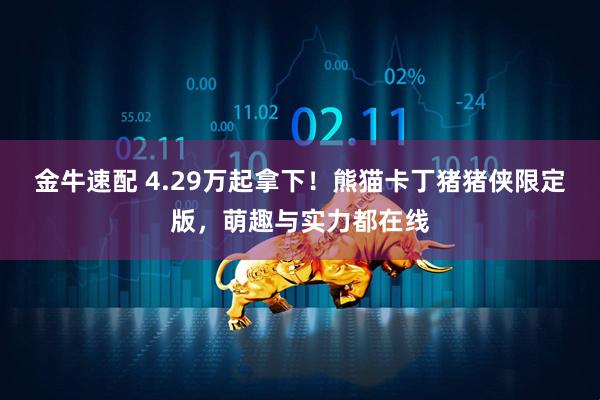 金牛速配 4.29万起拿下！熊猫卡丁猪猪侠限定版，萌趣与实力都在线