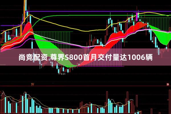 尚竞配资 尊界S800首月交付量达1006辆