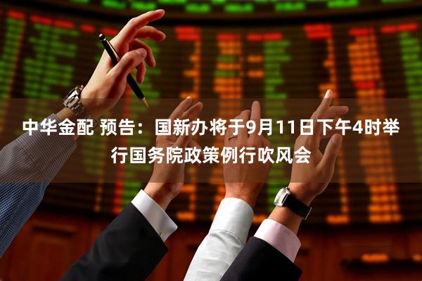 中华金配 预告：国新办将于9月11日下午4时举行国务院政策例行吹风会