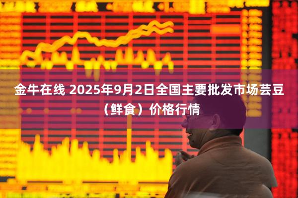 金牛在线 2025年9月2日全国主要批发市场芸豆（鲜食）价格行情