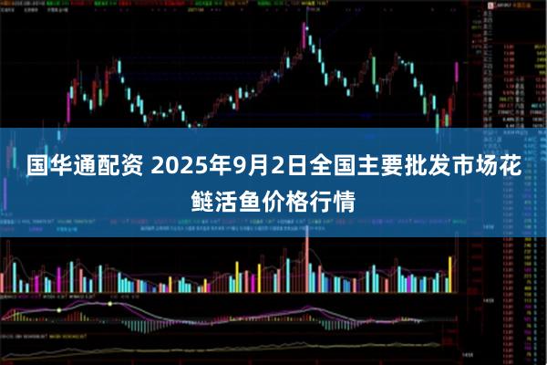 国华通配资 2025年9月2日全国主要批发市场花鲢活鱼价格行情
