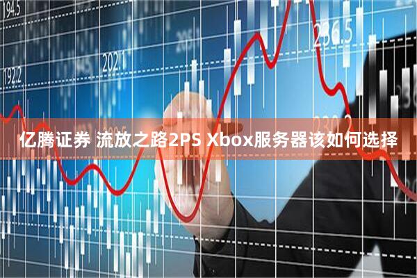亿腾证券 流放之路2PS Xbox服务器该如何选择
