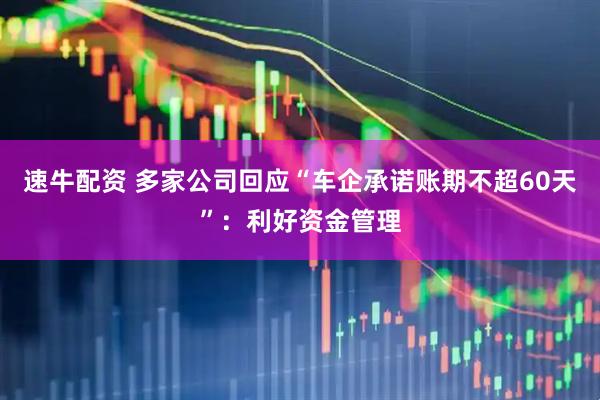 速牛配资 多家公司回应“车企承诺账期不超60天”：利好资金管理