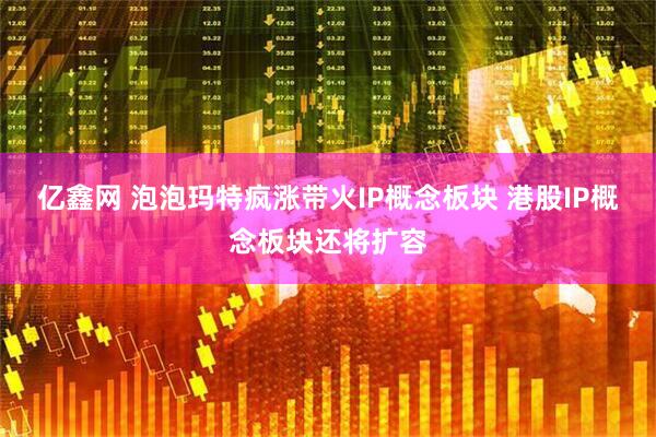 亿鑫网 泡泡玛特疯涨带火IP概念板块 港股IP概念板块还将扩容