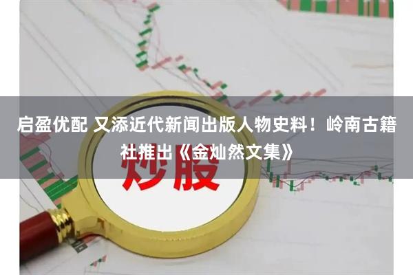 启盈优配 又添近代新闻出版人物史料！岭南古籍社推出《金灿然文集》