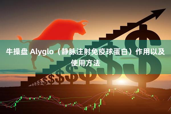 牛操盘 Alyglo（静脉注射免疫球蛋白）作用以及使用方法