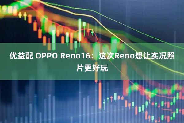 优益配 OPPO Reno16：这次Reno想让实况照片更好玩