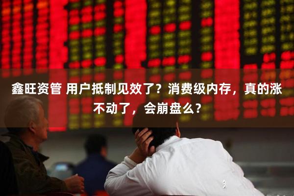 鑫旺资管 用户抵制见效了？消费级内存，真的涨不动了，会崩盘么？
